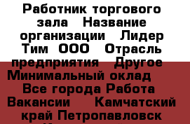 Работник торгового зала › Название организации ­ Лидер Тим, ООО › Отрасль предприятия ­ Другое › Минимальный оклад ­ 1 - Все города Работа » Вакансии   . Камчатский край,Петропавловск-Камчатский г.